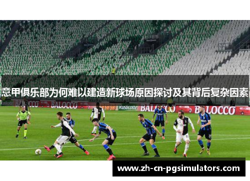 意甲俱乐部为何难以建造新球场原因探讨及其背后复杂因素