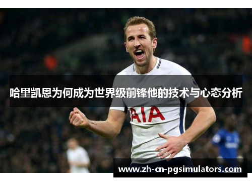 哈里凯恩为何成为世界级前锋他的技术与心态分析