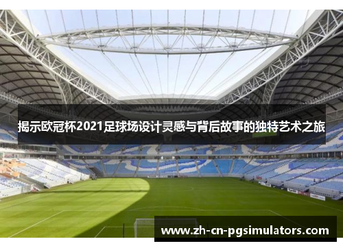 揭示欧冠杯2021足球场设计灵感与背后故事的独特艺术之旅