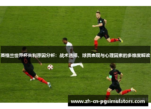 英格兰世界杯失利原因分析：战术选择、球员表现与心理因素的多维度解读
