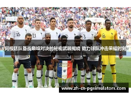 阿根廷队备战巅峰对决的秘密武器揭晓 助力球队冲击荣耀时刻