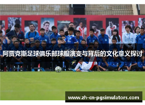 阿贾克斯足球俱乐部球服演变与背后的文化意义探讨