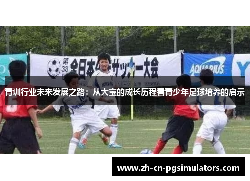 青训行业未来发展之路：从大宝的成长历程看青少年足球培养的启示