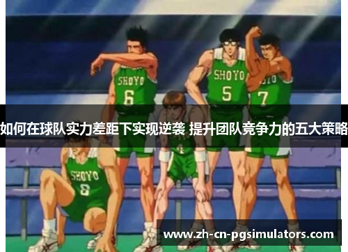 如何在球队实力差距下实现逆袭 提升团队竞争力的五大策略