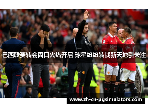 巴西联赛转会窗口火热开启 球星纷纷转战新天地引关注