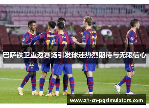 巴萨铁卫重返赛场引发球迷热烈期待与无限信心