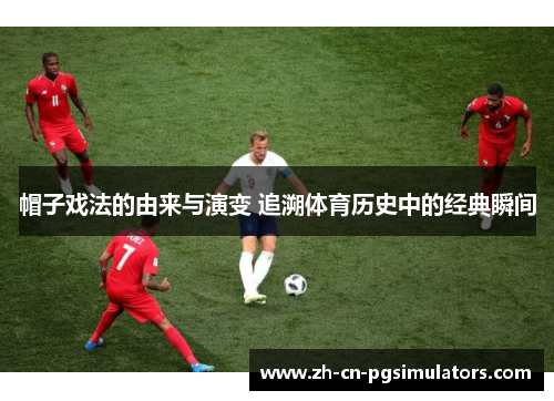 帽子戏法的由来与演变 追溯体育历史中的经典瞬间