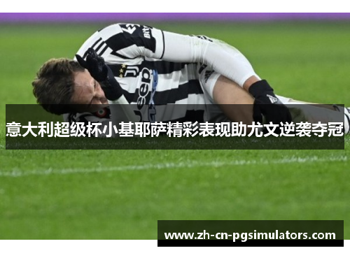 意大利超级杯小基耶萨精彩表现助尤文逆袭夺冠