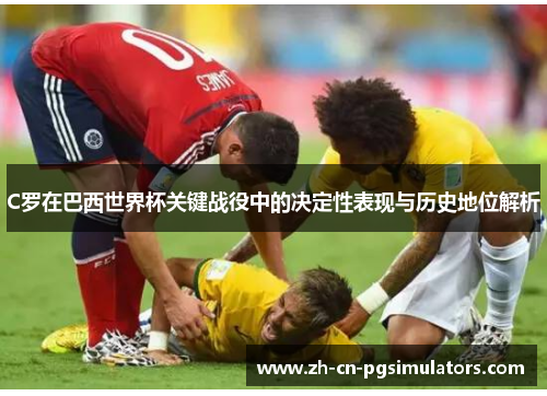 C罗在巴西世界杯关键战役中的决定性表现与历史地位解析