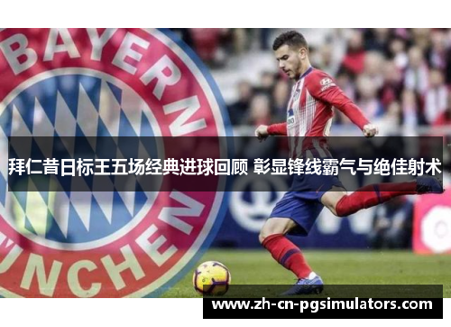 拜仁昔日标王五场经典进球回顾 彰显锋线霸气与绝佳射术