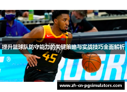 提升篮球队防守能力的关键策略与实战技巧全面解析