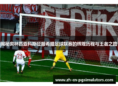 揭秘奥林匹亚科斯征服希腊足球联赛的辉煌历程与王者之路