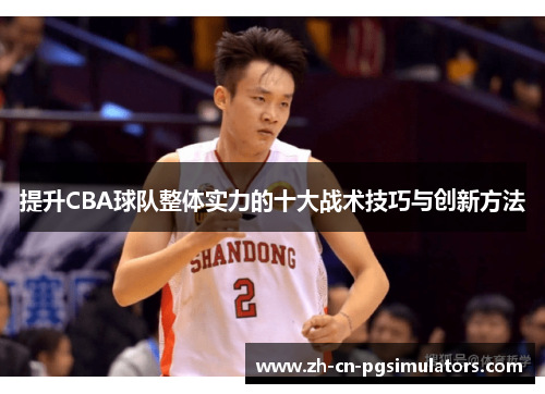 提升CBA球队整体实力的十大战术技巧与创新方法