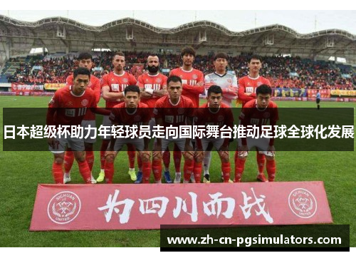 日本超级杯助力年轻球员走向国际舞台推动足球全球化发展