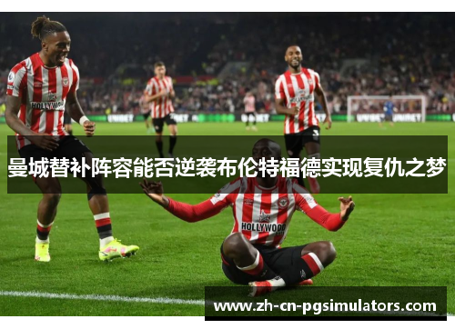 曼城替补阵容能否逆袭布伦特福德实现复仇之梦