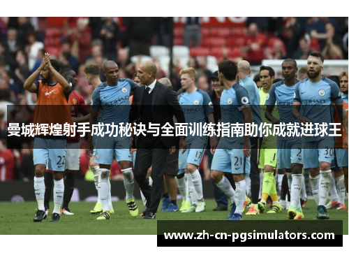 曼城辉煌射手成功秘诀与全面训练指南助你成就进球王