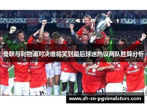 曼联与利物浦对决谁将笑到最后球迷热议两队胜算分析