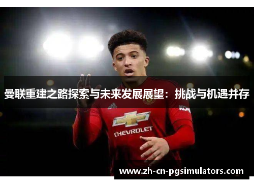 曼联重建之路探索与未来发展展望：挑战与机遇并存