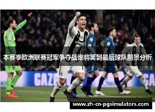 本赛季欧洲联赛冠军争夺战谁将笑到最后球队前景分析