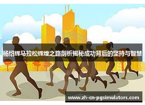 杨绍辉马拉松辉煌之路剖析揭秘成功背后的坚持与智慧