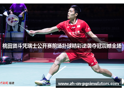桃田贤斗凭瑞士公开赛前场扑球精彩逆袭夺冠震撼全场