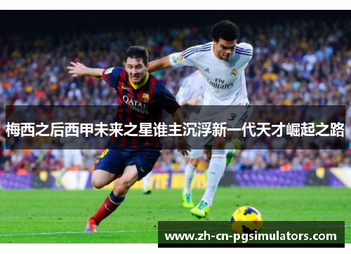 梅西之后西甲未来之星谁主沉浮新一代天才崛起之路