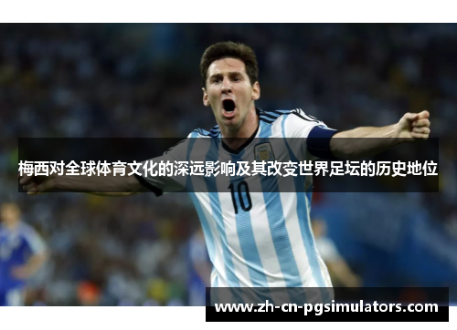 梅西对全球体育文化的深远影响及其改变世界足坛的历史地位