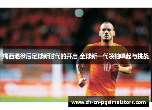 梅西退役后足球新时代的开启 全球新一代领袖崛起与挑战 梅西退役后足球新时代的开启 全球新一代领袖崛起与挑战
