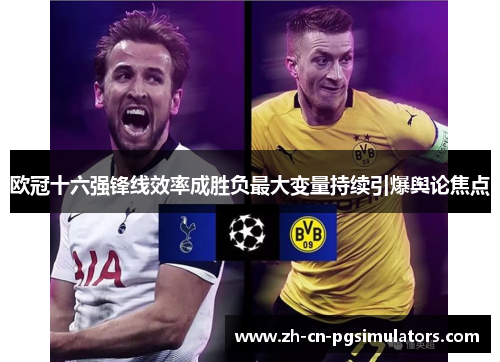 欧冠十六强锋线效率成胜负最大变量持续引爆舆论焦点