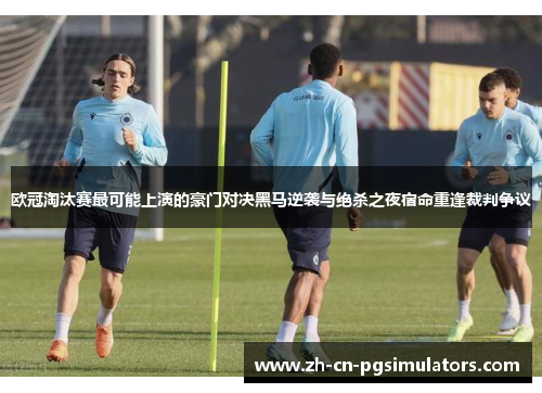 欧冠淘汰赛最可能上演的豪门对决黑马逆袭与绝杀之夜宿命重逢裁判争议