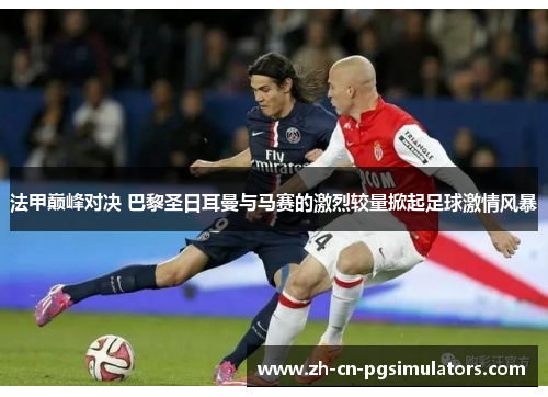 法甲巅峰对决 巴黎圣日耳曼与马赛的激烈较量掀起足球激情风暴