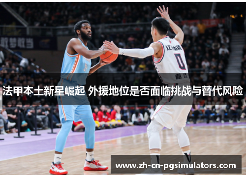 法甲本土新星崛起 外援地位是否面临挑战与替代风险