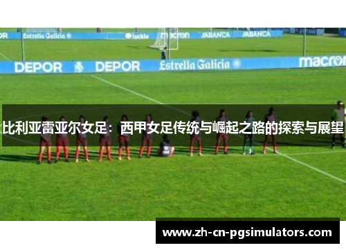 比利亚雷亚尔女足：西甲女足传统与崛起之路的探索与展望