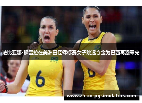 法比亚娜·穆雷拉在美洲田径锦标赛女子跳远夺金为巴西再添荣光