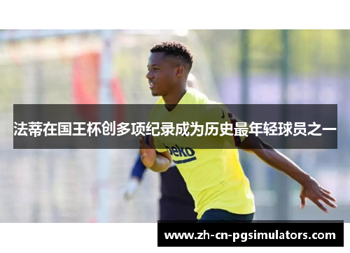 法蒂在国王杯创多项纪录成为历史最年轻球员之一