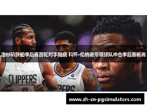 洛杉矶快船季后赛首轮对手揭晓 科怀·伦纳德带领球队冲击季后赛新高