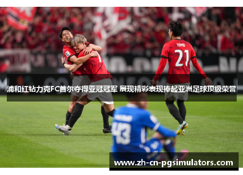 浦和红钻力克FC首尔夺得亚冠冠军 展现精彩表现捧起亚洲足球顶级荣誉