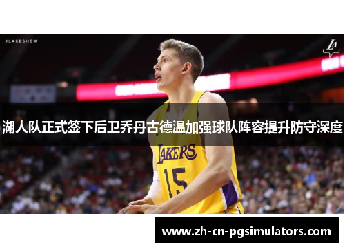 湖人队正式签下后卫乔丹古德温加强球队阵容提升防守深度 湖人队正式签下后卫乔丹古德温加强球队阵容提升防守深度