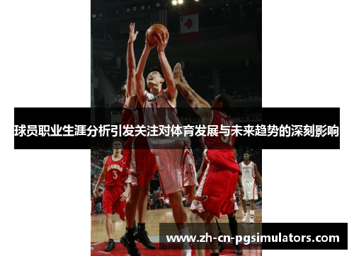 球员职业生涯分析引发关注对体育发展与未来趋势的深刻影响