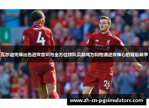 瓦尔迪凭借出色进攻意识与全方位球队贡献成为利物浦进攻核心的背后故事
