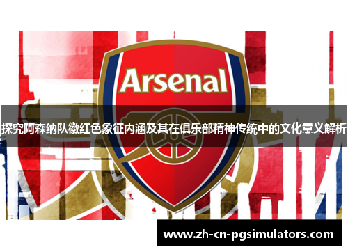 探究阿森纳队徽红色象征内涵及其在俱乐部精神传统中的文化意义解析